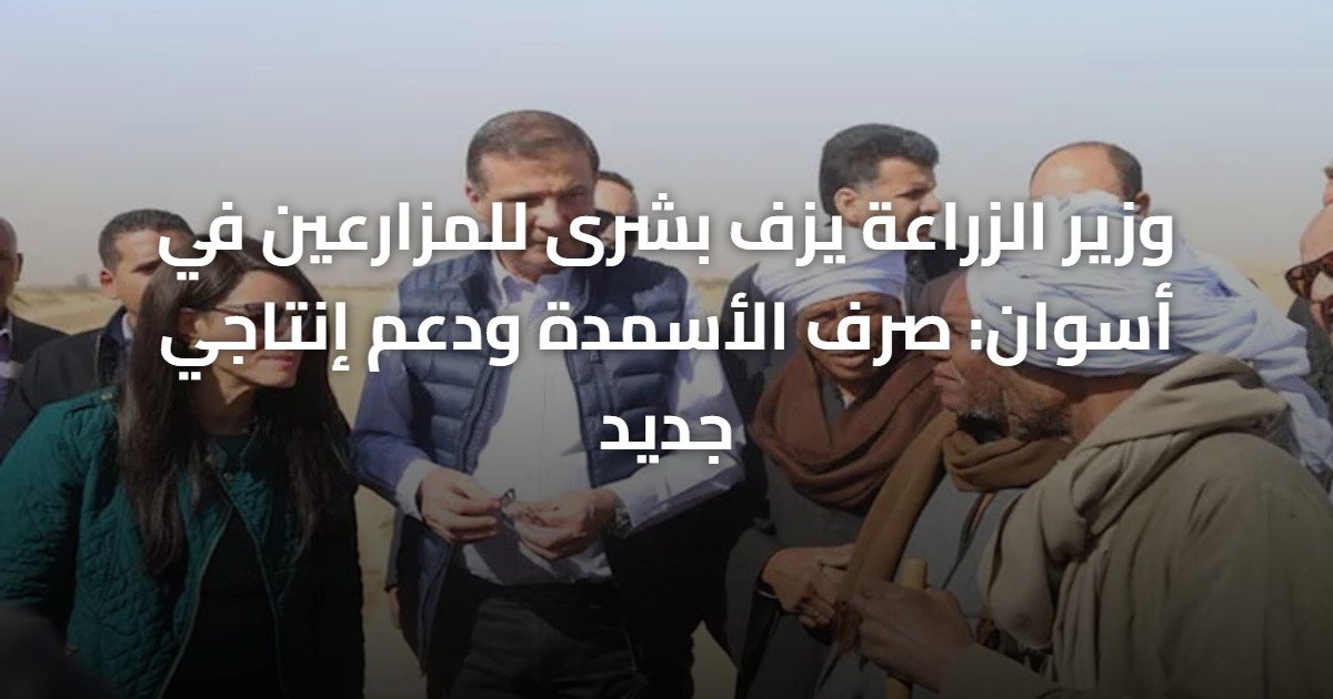 وزير الزراعة يزف بشرى للمزارعين في أسوان: صرف الأسمدة ودعم إنتاجي جديد