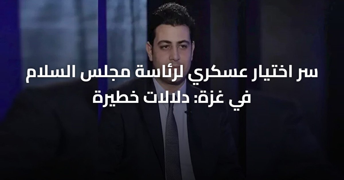 سر اختيار عسكري لرئاسة مجلس السلام في غزة: دلالات خطيرة