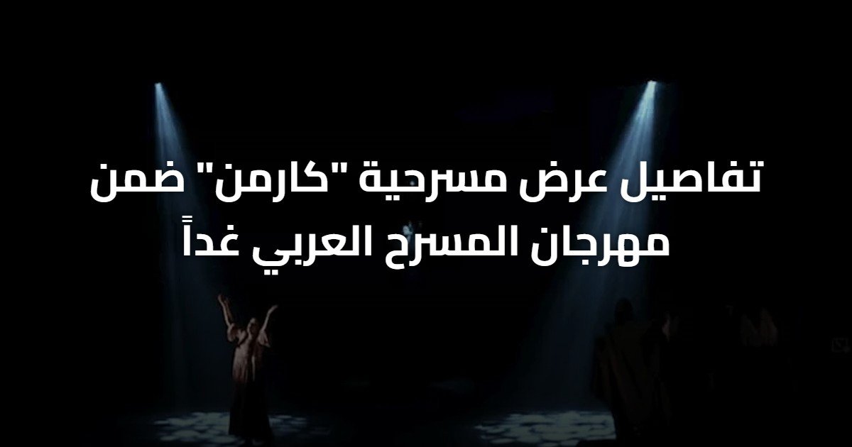 تفاصيل عرض مسرحية “كارمن” ضمن مهرجان المسرح العربي غداً