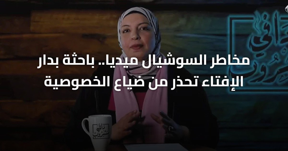 مخاطر السوشيال ميديا.. باحثة بدار الإفتاء تحذر من ضياع الخصوصية