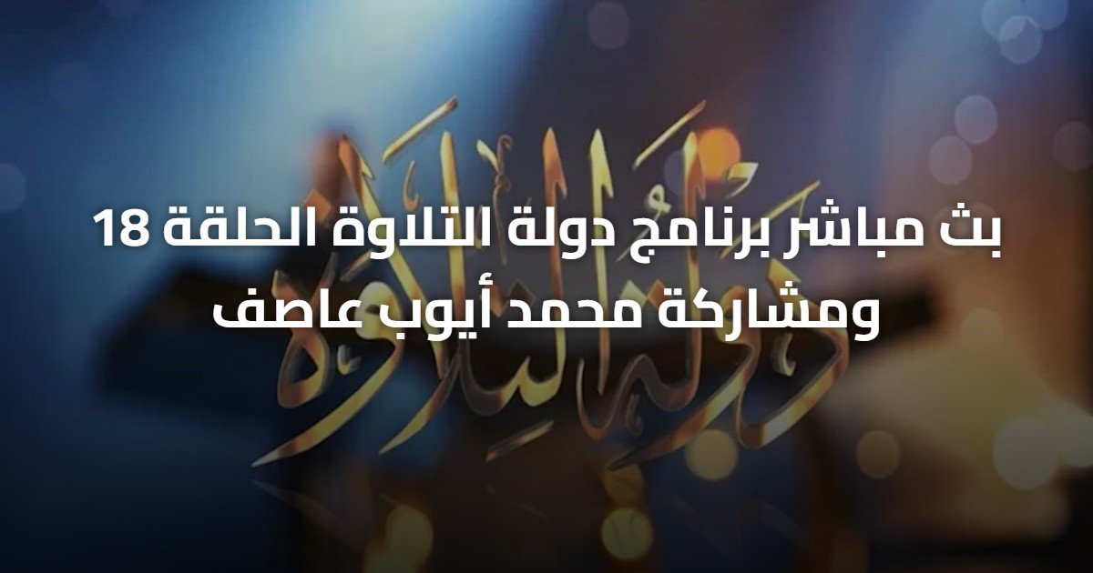 بث مباشر برنامج دولة التلاوة الحلقة 18 ومشاركة محمد أيوب عاصف