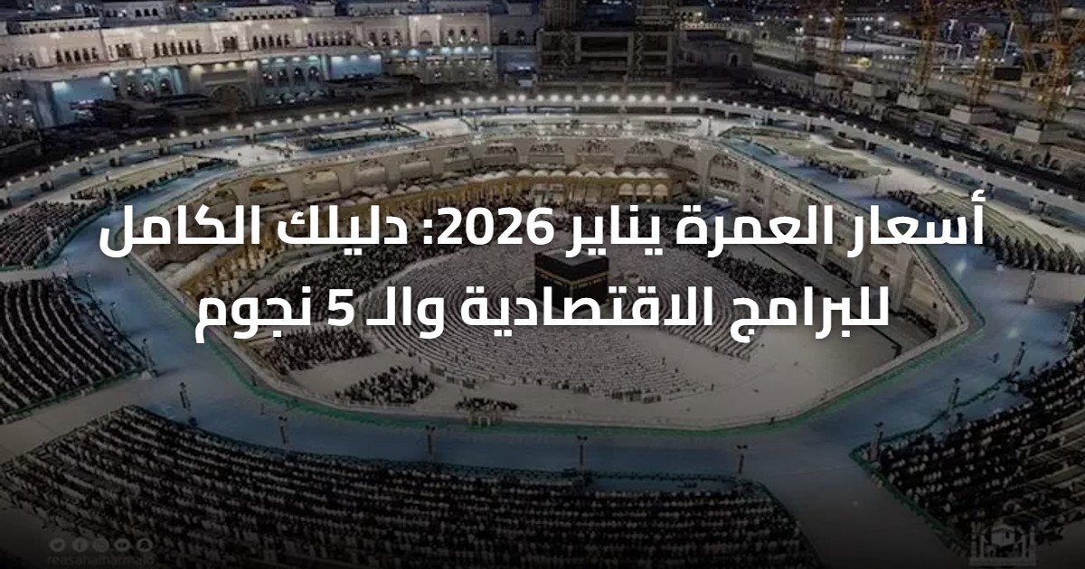 أسعار العمرة يناير 2026: دليلك الكامل للبرامج الاقتصادية والـ 5 نجوم