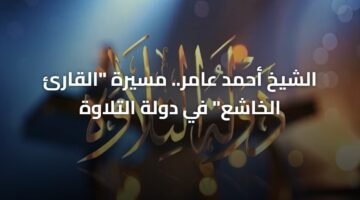 الشيخ أحمد عامر.. مسيرة "القارئ الخاشع" في دولة التلاوة 9