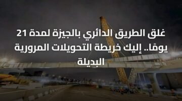 غلق الطريق الدائري بالجيزة لمدة 21 يومًا.. إليك خريطة التحويلات المرورية البديلة 10