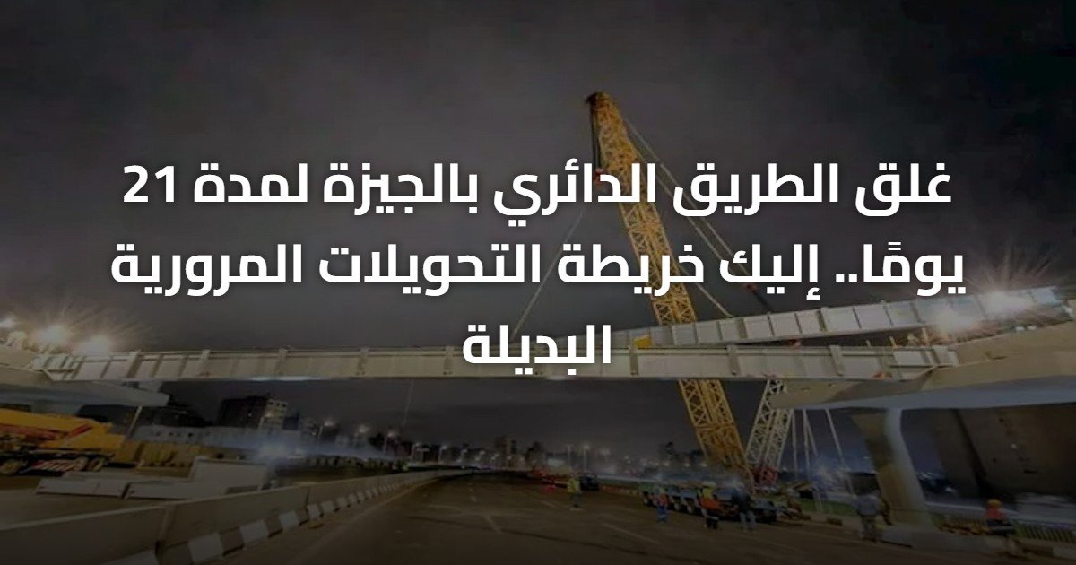 غلق الطريق الدائري بالجيزة لمدة 21 يومًا.. إليك خريطة التحويلات المرورية البديلة