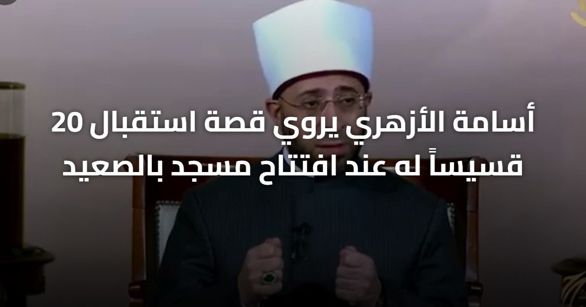 أسامة الأزهري يروي قصة استقبال 20 قسيساً له عند افتتاح مسجد بالصعيد