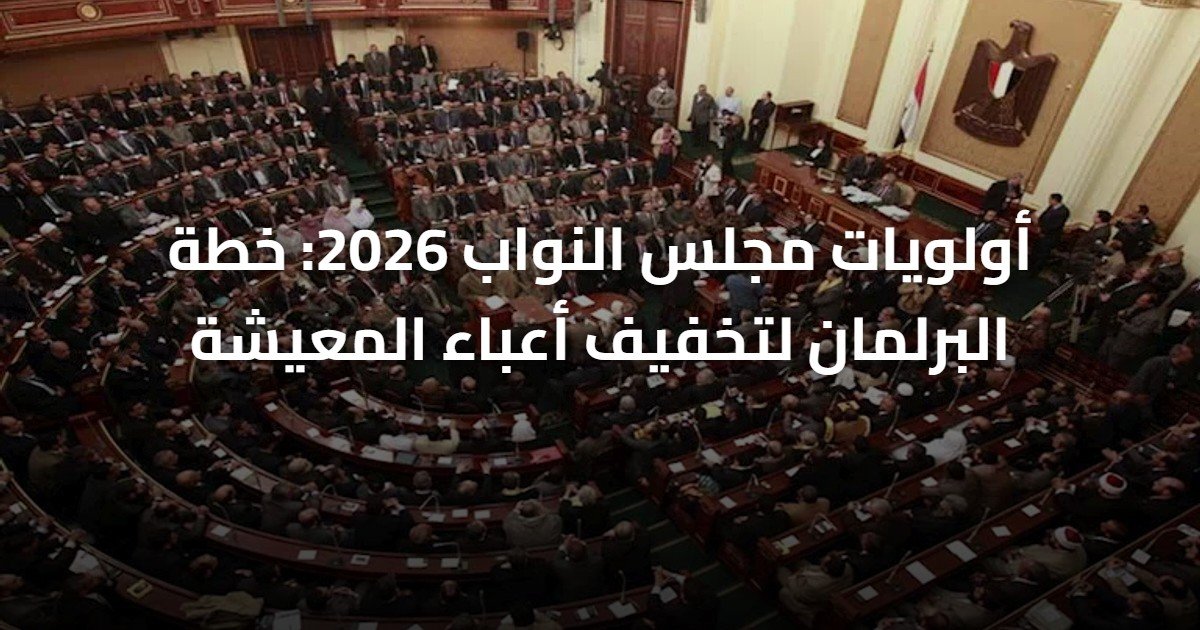 أولويات مجلس النواب 2026: خطة البرلمان لتخفيف أعباء المعيشة
