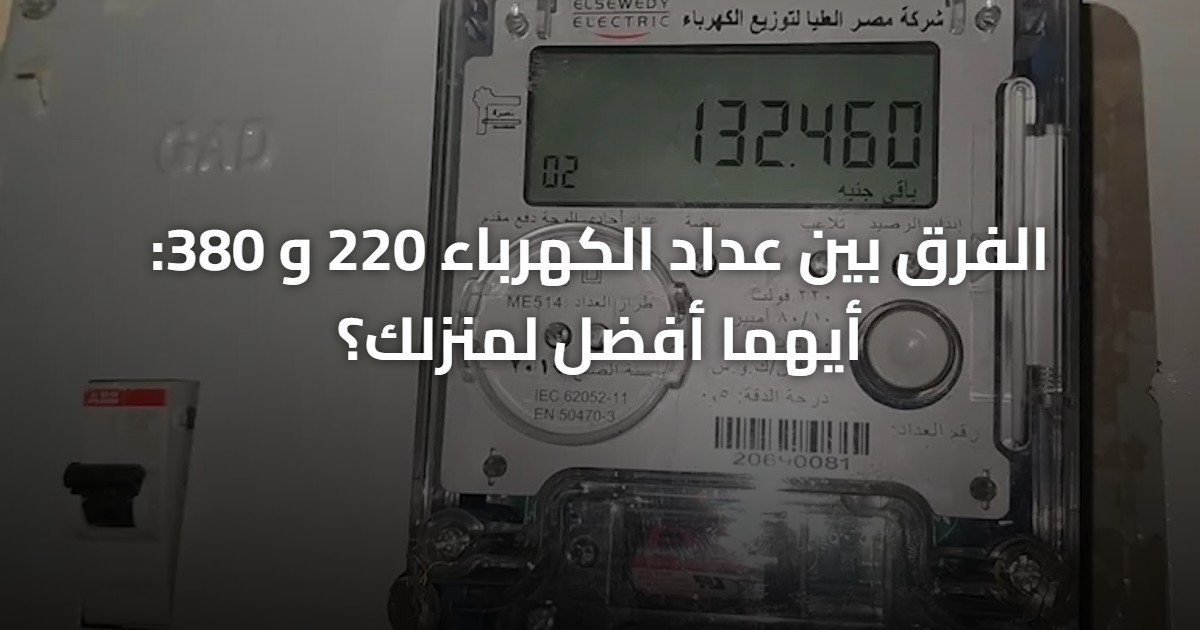 الفرق بين عداد الكهرباء 220 و 380: أيهما أفضل لمنزلك؟