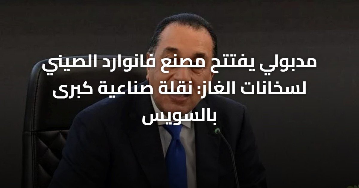 مدبولي يفتتح مصنع فانوارد الصيني لسخانات الغاز: نقلة صناعية كبرى بالسويس