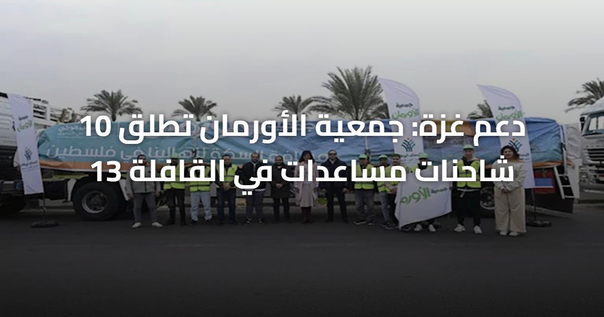 دعم غزة: جمعية الأورمان تطلق 10 شاحنات مساعدات في القافلة 13
