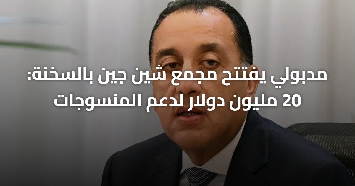 مدبولي يفتتح مجمع شين جين بالسخنة: 20 مليون دولار لدعم المنسوجات