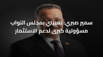 سمير صبري: تعييني بمجلس النواب مسؤولية كبرى لدعم الاستثمار 1