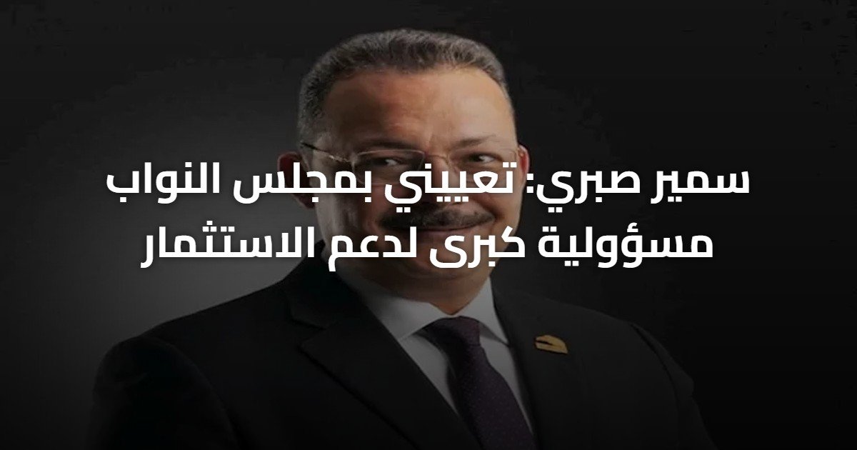 سمير صبري: تعييني بمجلس النواب مسؤولية كبرى لدعم الاستثمار