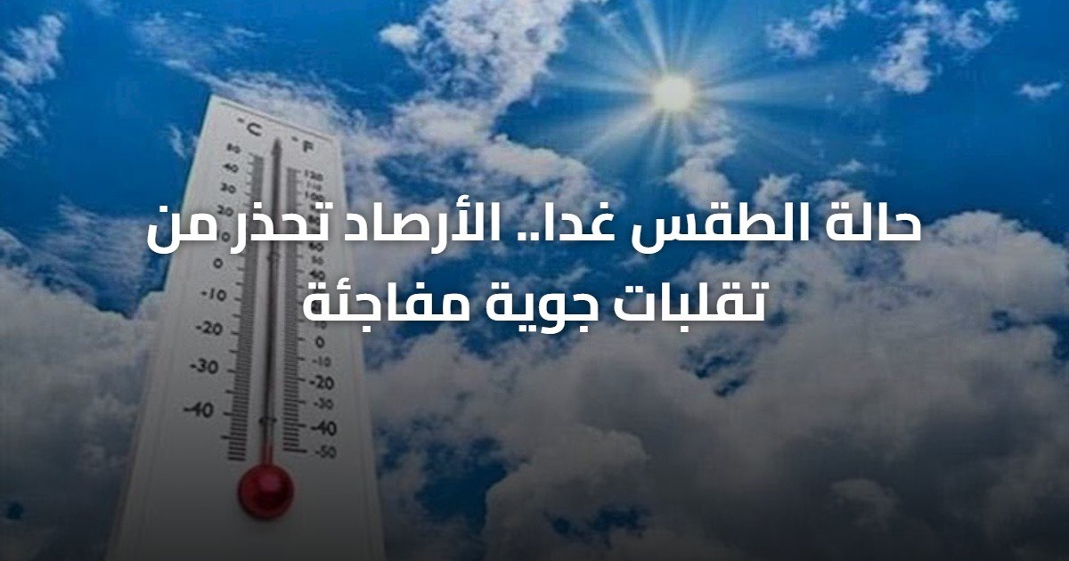 حالة الطقس غدا.. الأرصاد تحذر من تقلبات جوية مفاجئة
