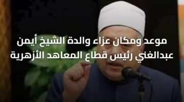 موعد ومكان عزاء والدة الشيخ أيمن عبدالغني رئيس قطاع المعاهد الأزهرية 6