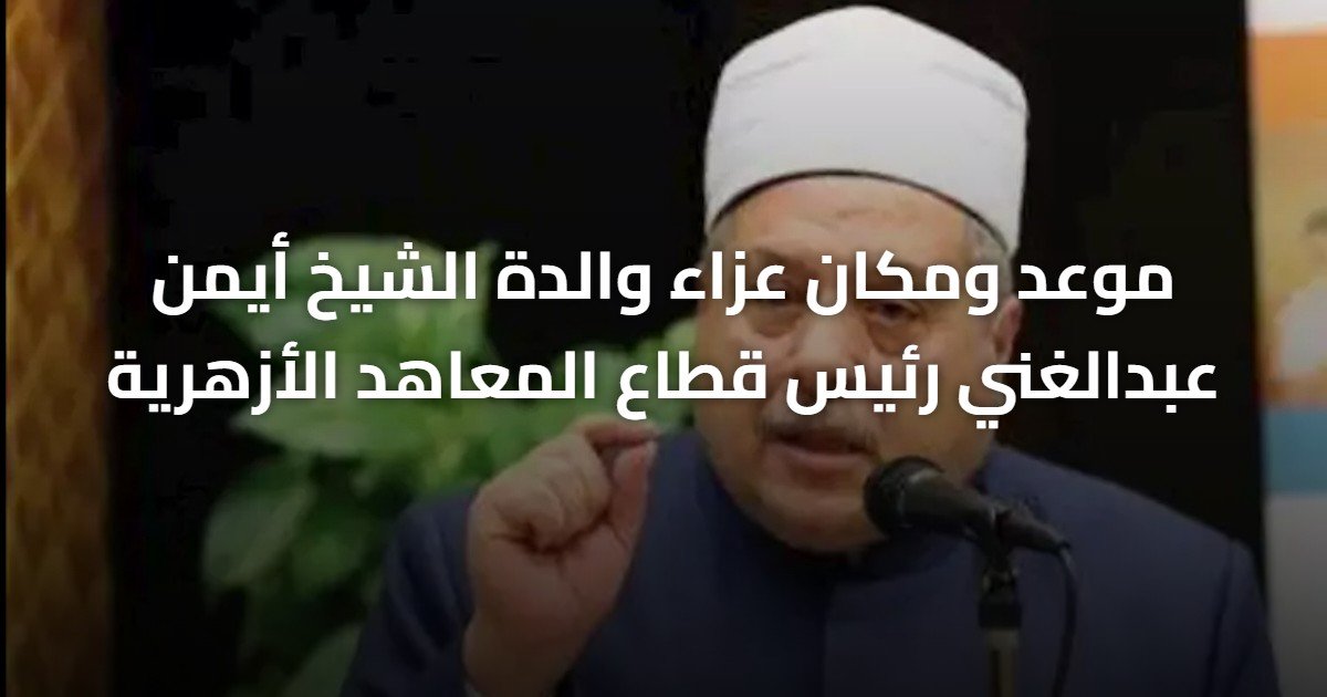 موعد ومكان عزاء والدة الشيخ أيمن عبدالغني رئيس قطاع المعاهد الأزهرية