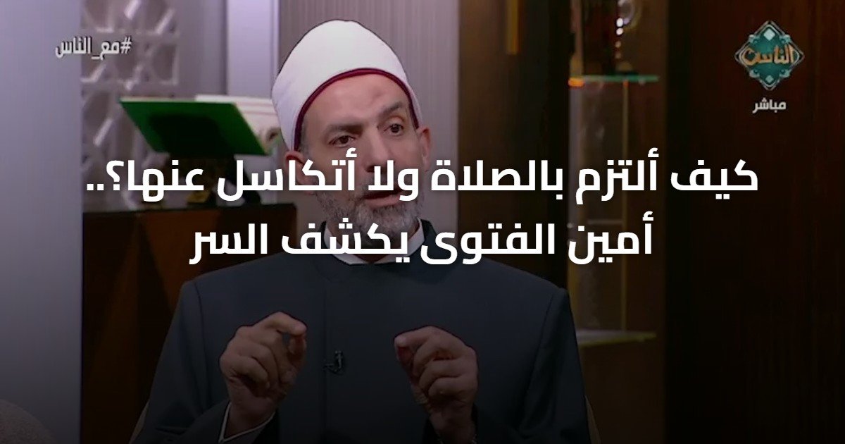 كيف ألتزم بالصلاة ولا أتكاسل عنها؟.. أمين الفتوى يكشف السر
