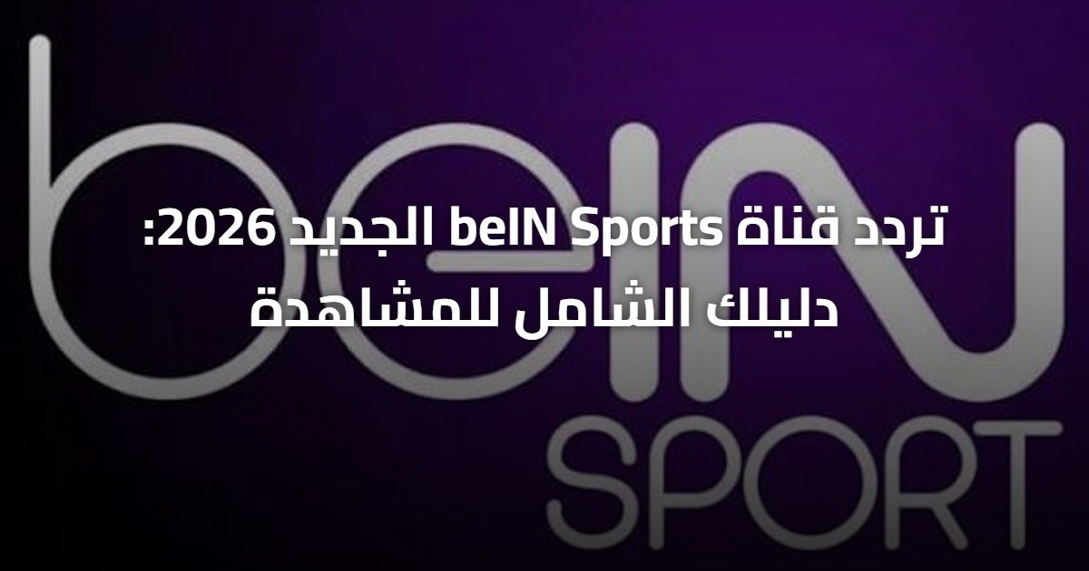 تردد قناة beIN Sports الجديد 2026: دليلك الشامل للمشاهدة