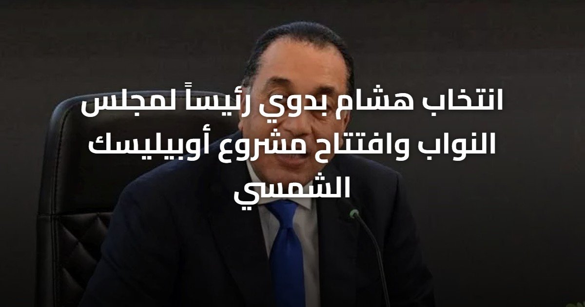 انتخاب هشام بدوي رئيساً لمجلس النواب وافتتاح مشروع أوبيليسك الشمسي