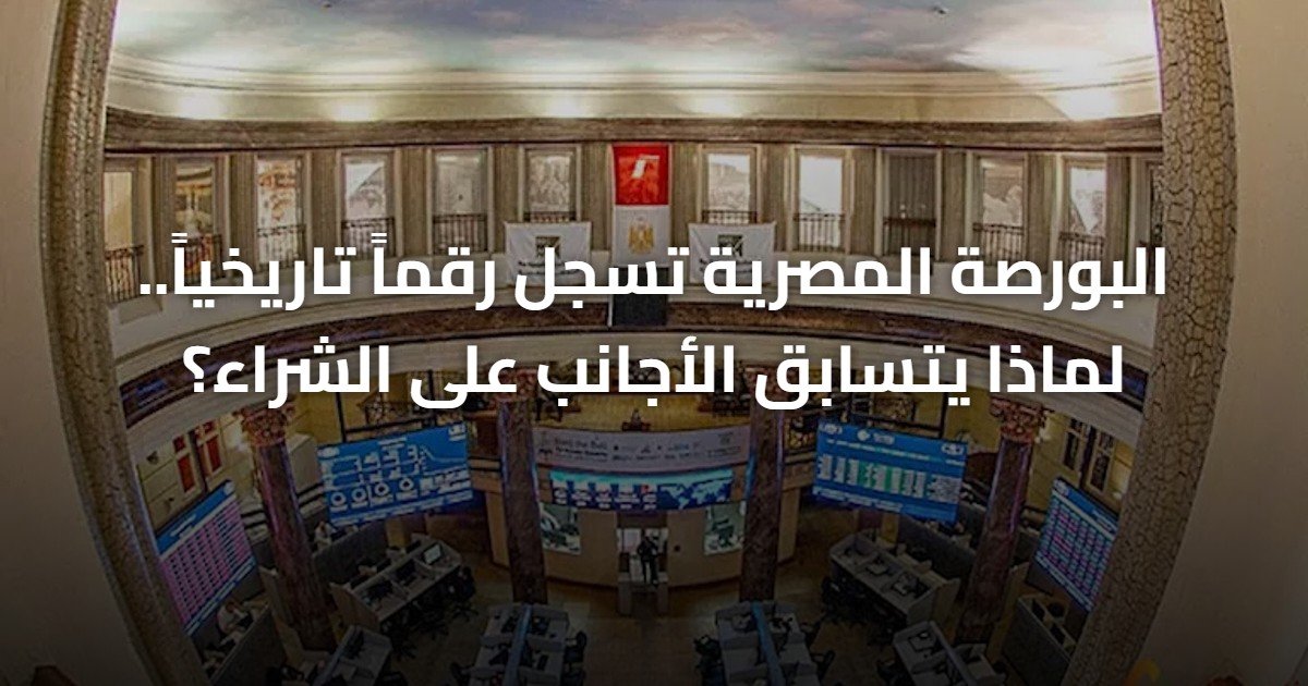 البورصة المصرية تسجل رقماً تاريخياً.. لماذا يتسابق الأجانب على الشراء؟