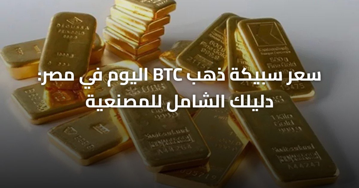 سعر سبيكة ذهب BTC اليوم في مصر: دليلك الشامل للمصنعية