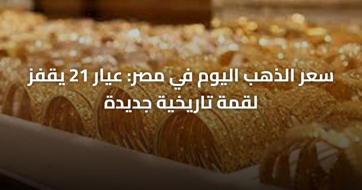 سعر الذهب اليوم في مصر: عيار 21 يقفز لقمة تاريخية جديدة