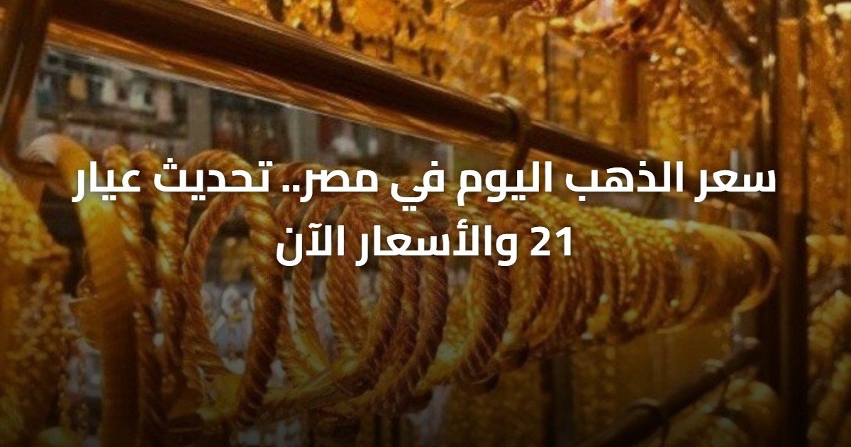 سعر الذهب اليوم في مصر.. تحديث عيار 21 والأسعار الآن