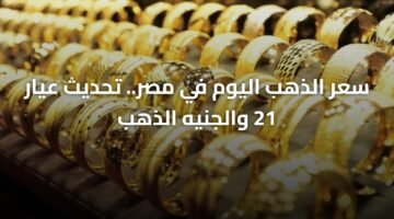 سعر الذهب اليوم في مصر.. تحديث عيار 21 والجنيه الذهب 8