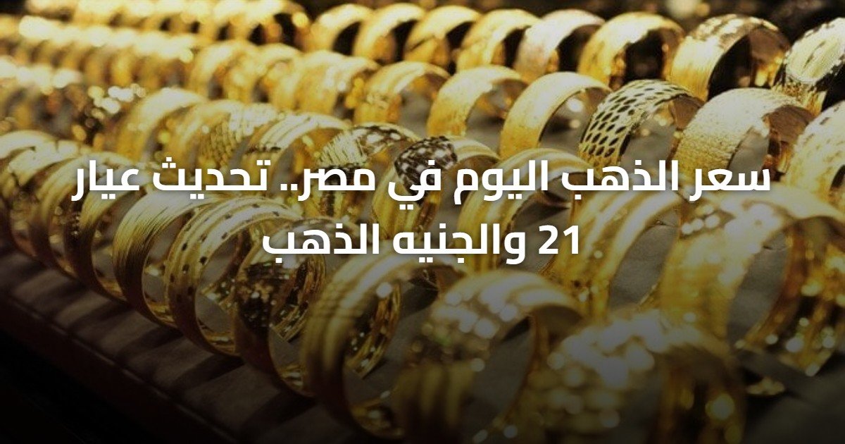 سعر الذهب اليوم في مصر.. تحديث عيار 21 والجنيه الذهب