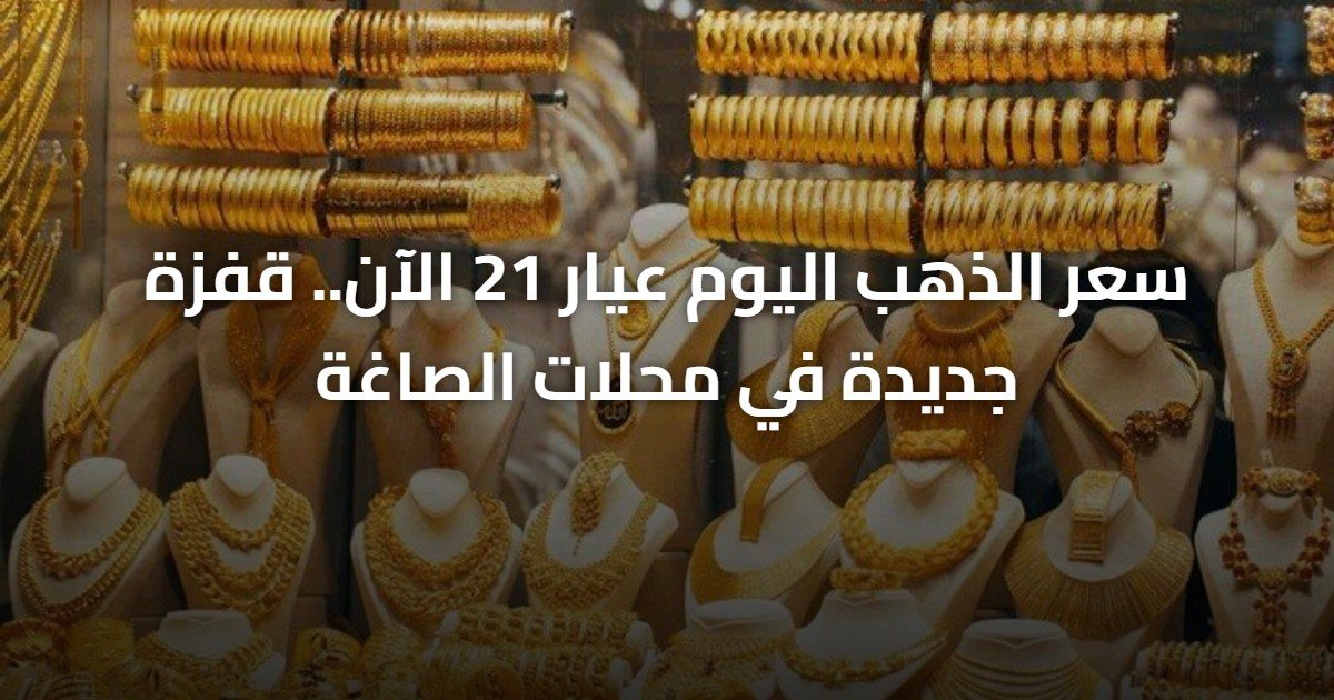سعر الذهب اليوم عيار 21 الآن.. قفزة جديدة في محلات الصاغة
