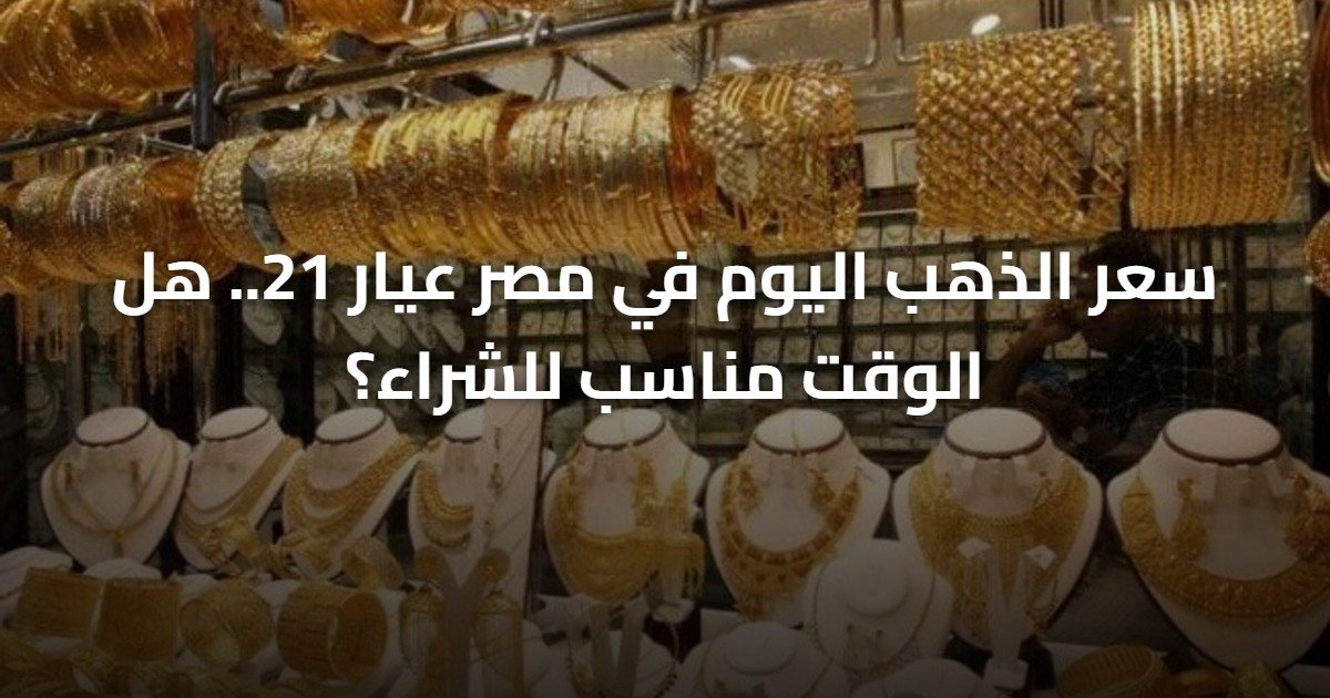 سعر الذهب اليوم في مصر عيار 21.. هل الوقت مناسب للشراء؟