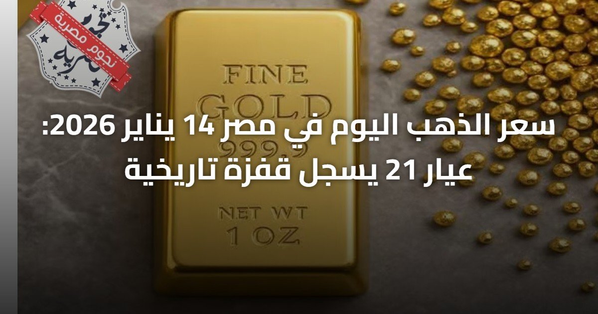 سعر الذهب اليوم في مصر 14 يناير 2026: عيار 21 يسجل قفزة تاريخية