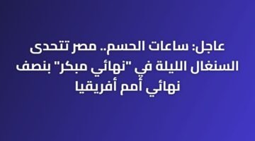 عاجل: ساعات الحسم.. مصر تتحدى السنغال الليلة في "نهائي مبكر" بنصف نهائي أمم أفريقيا 96