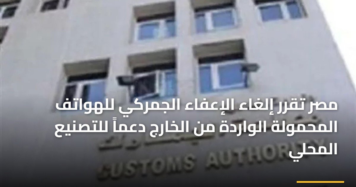 مصر تقرر إلغاء الإعفاء الجمركي للهواتف المحمولة الواردة من الخارج دعماً للتصنيع المحلي