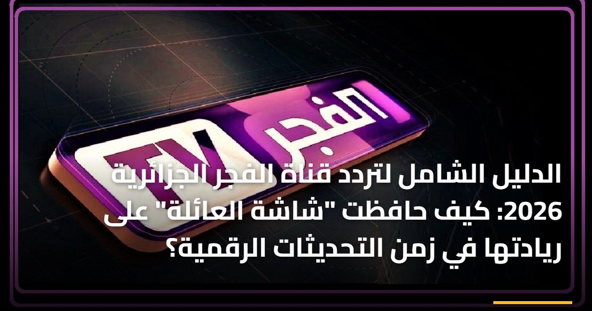 الدليل الشامل لتردد قناة الفجر الجزائرية 2026: كيف حافظت “شاشة العائلة” على ريادتها في زمن التحديثات الرقمية؟