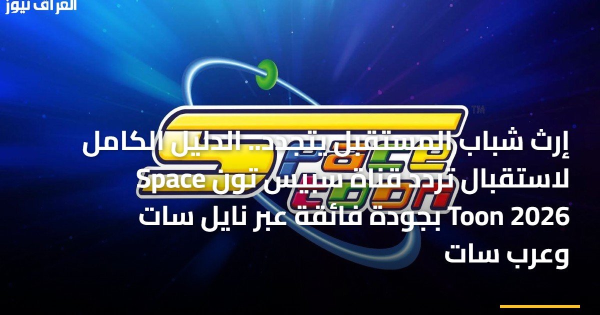 إرث شباب المستقبل يتجدد.. الدليل الكامل لاستقبال تردد قناة سبيس تون Space Toon 2026 بجودة فائقة عبر نايل سات وعرب سات