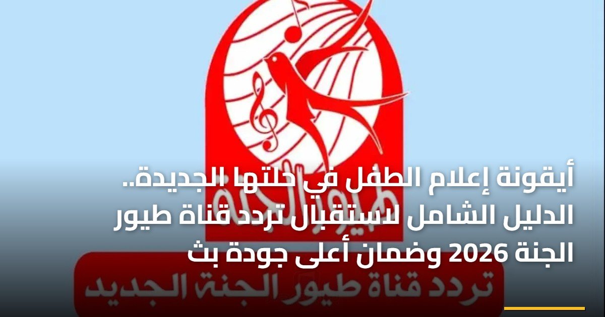 أيقونة إعلام الطفل في حلتها الجديدة.. الدليل الشامل لاستقبال تردد قناة طيور الجنة 2026 وضمان أعلى جودة بث