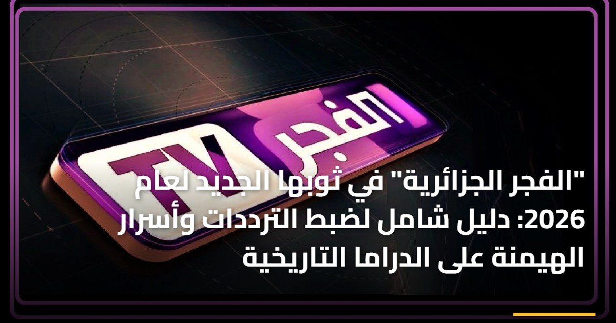 “الفجر الجزائرية” في ثوبها الجديد لعام 2026: دليل شامل لضبط الترددات وأسرار الهيمنة على الدراما التاريخية