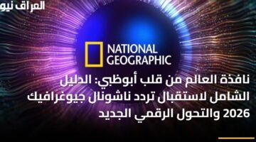نافذة العالم من قلب أبوظبي: الدليل الشامل لاستقبال تردد ناشونال جيوغرافيك 2026 والتحول الرقمي الجديد 21