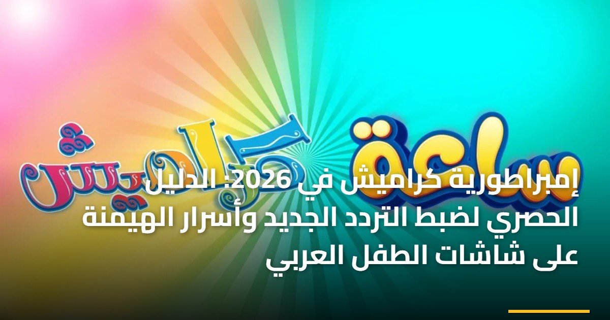 إمبراطورية كراميش في 2026: الدليل الحصري لضبط التردد الجديد وأسرار الهيمنة على شاشات الطفل العربي
