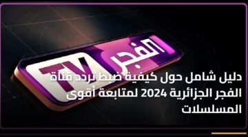 دليل شامل حول كيفية ضبط تردد قناة الفجر الجزائرية 2024 لمتابعة أقوى المسلسلات 18
