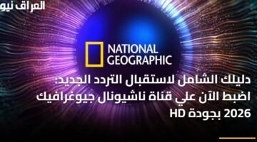 دليلك الشامل لاستقبال التردد الجديد: اضبط الآن علي قناة ناشيونال جيوغرافيك 2026 بجودة HD 12