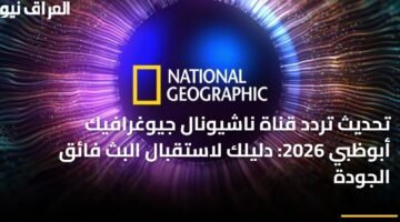 تحديث تردد قناة ناشيونال جيوغرافيك أبوظبي 2026: دليلك لاستقبال البث فائق الجودة 24