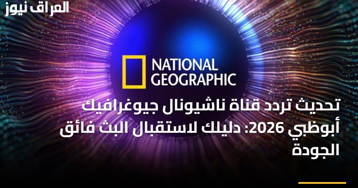 تحديث تردد قناة ناشيونال جيوغرافيك أبوظبي 2026: دليلك لاستقبال البث فائق الجودة