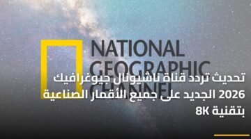 تحديث تردد قناة ناشيونال جيوغرافيك 2026 الجديد على جميع الأقمار الصناعية بتقنية 8K 15