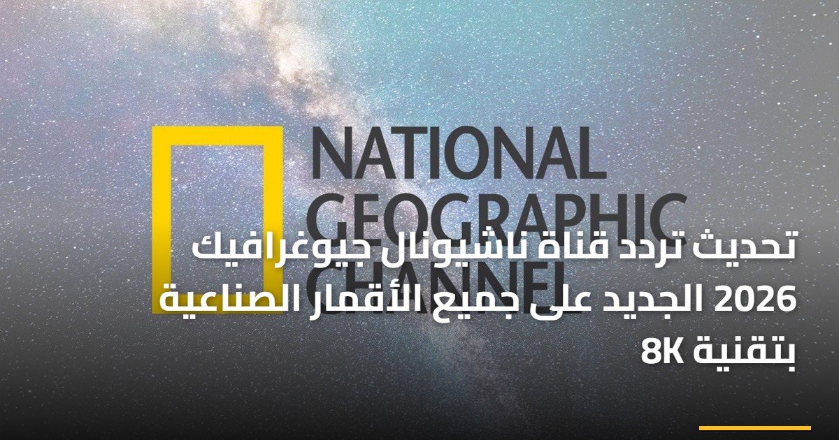 تحديث تردد قناة ناشيونال جيوغرافيك 2026 الجديد على جميع الأقمار الصناعية بتقنية 8K