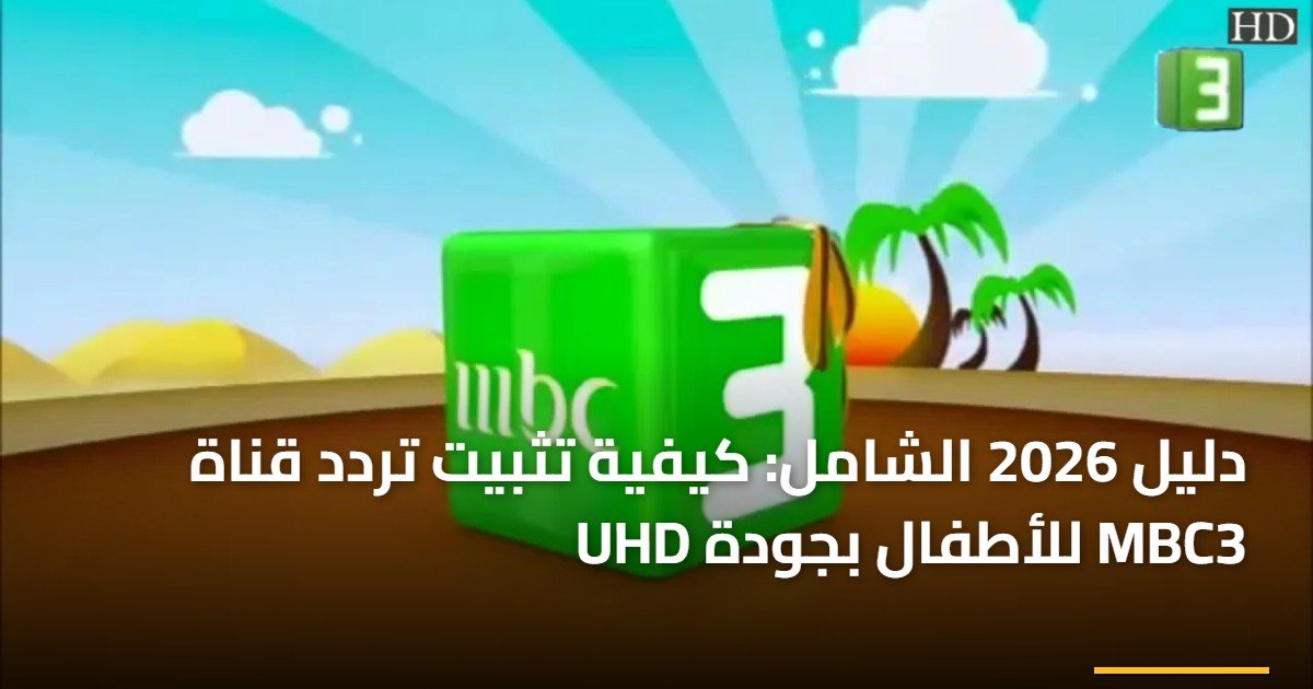 دليل 2026 الشامل: كيفية تثبيت تردد قناة MBC3 للأطفال بجودة UHD