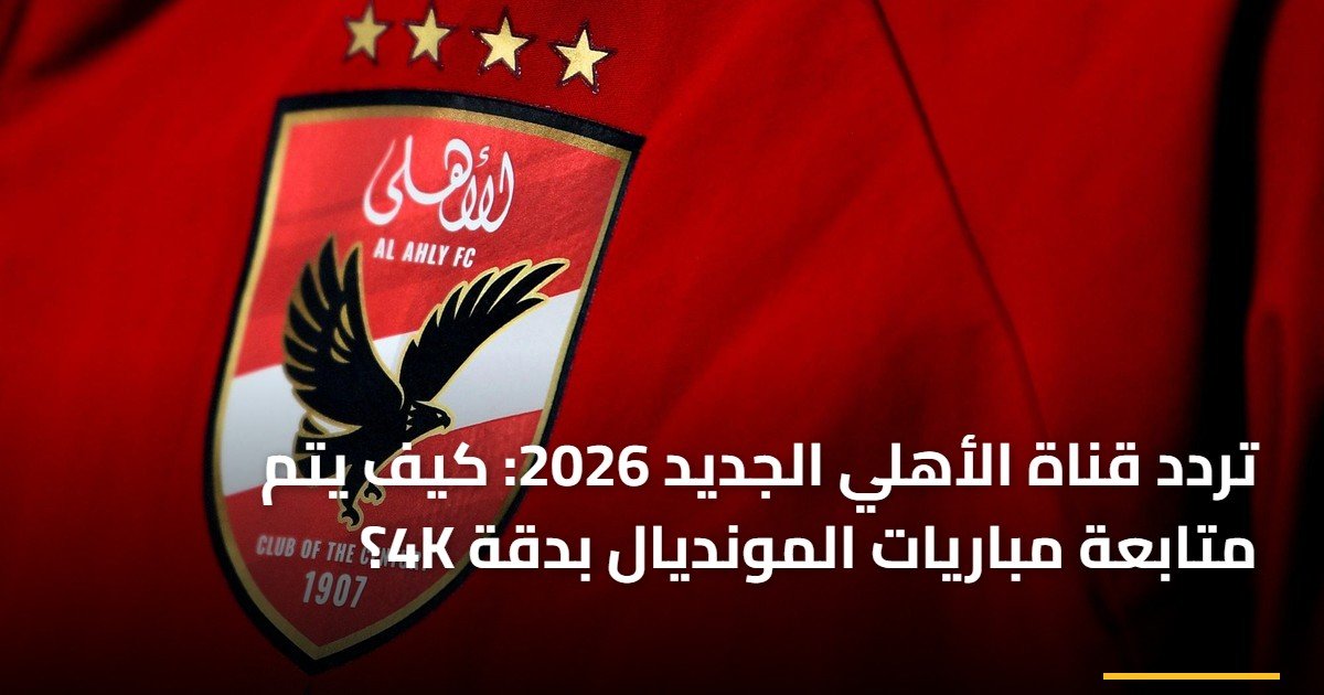 تردد قناة الأهلي الجديد 2026: كيف يتم متابعة مباريات المونديال بدقة 4K؟