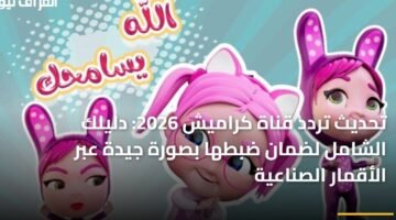 تحديث تردد قناة كراميش 2026: دليلك الشامل لضمان ضبطها بصورة جيدة عبر الأقمار الصناعية 24