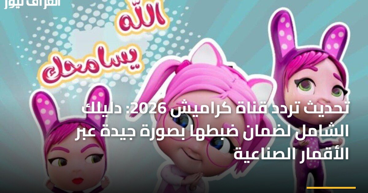 تحديث تردد قناة كراميش 2026: دليلك الشامل لضمان ضبطها بصورة جيدة عبر الأقمار الصناعية